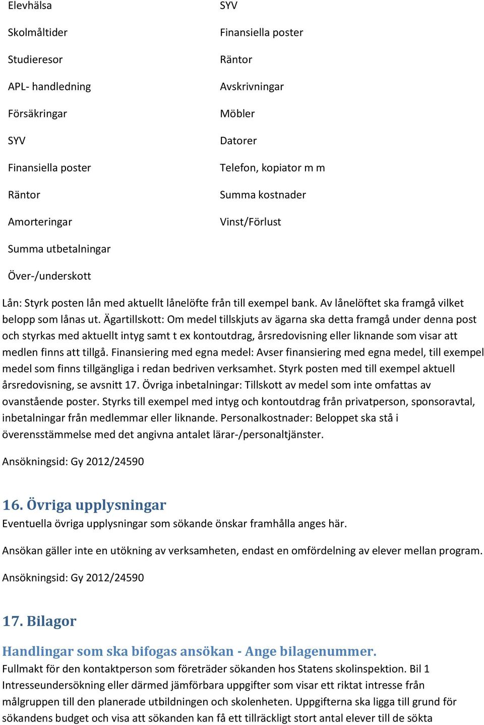 Ägartillskott: Om medel tillskjuts av ägarna ska detta framgå under denna post och styrkas med aktuellt intyg samt t ex kontoutdrag, årsredovisning eller liknande som visar att medlen finns att
