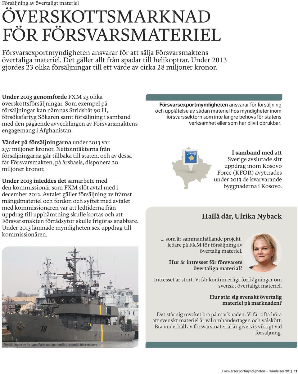 Som exempel på försäljningar kan nämnas Stridsbåt 90 H, försöksfartyg Sökaren samt försäljning i samband med den pågående avvecklingen av Försvarsmaktens engagemang i Afghanistan.