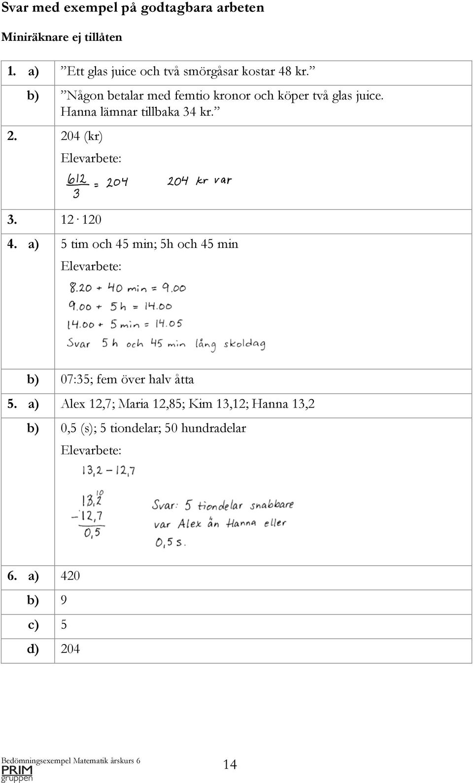b) Någon betalar med femtio kronor och köper två glas juice. Hanna lämnar tillbaka 34 kr. 2. 204 (kr) 3.