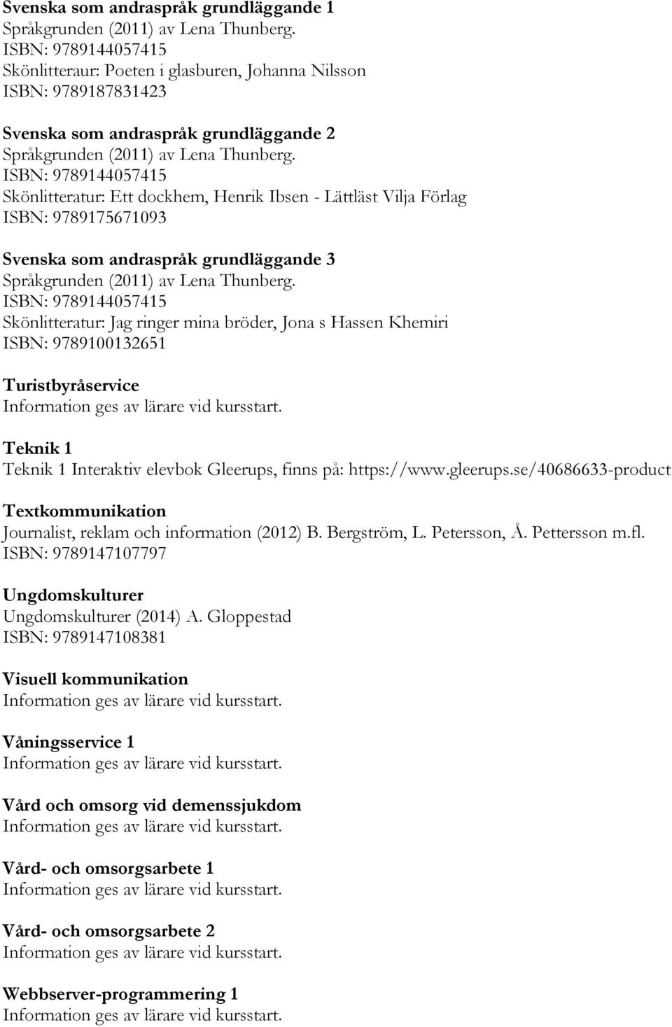 ISBN: 9789144057415 Skönlitteratur: Ett dockhem, Henrik Ibsen - Lättläst Vilja Förlag ISBN: 9789175671093 Svenska som andraspråk grundläggande 3 Språkgrunden (2011) av Lena Thunberg.