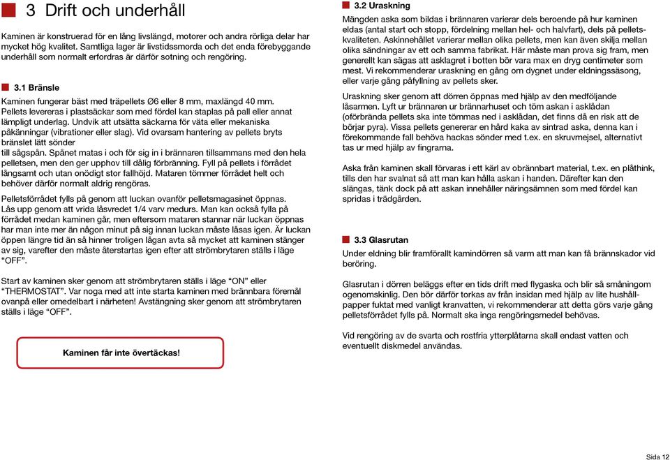 1 Bränsle Kaminen fungerar bäst med träpellets Ø6 eller 8 mm, maxlängd 40 mm. Pellets levereras i plastsäckar som med fördel kan staplas på pall eller annat lämpligt underlag.