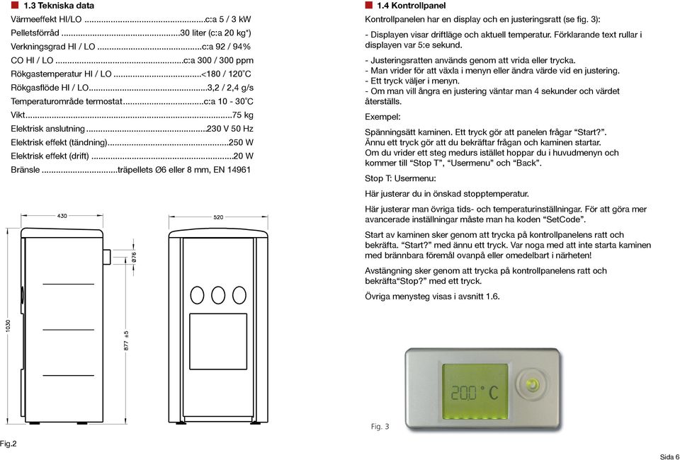 .. c:a 92 / 94% CO Temperaturområde HI / LO... termostat....c:a 300 / 300 c:a ppm 10-30 C Rökgastemperatur Vikt... HI / LO <180 / 120 C 75 kg Rökgasflöde HI / LO... 3,2 / 2,4 g/s Elektrisk anslutning.
