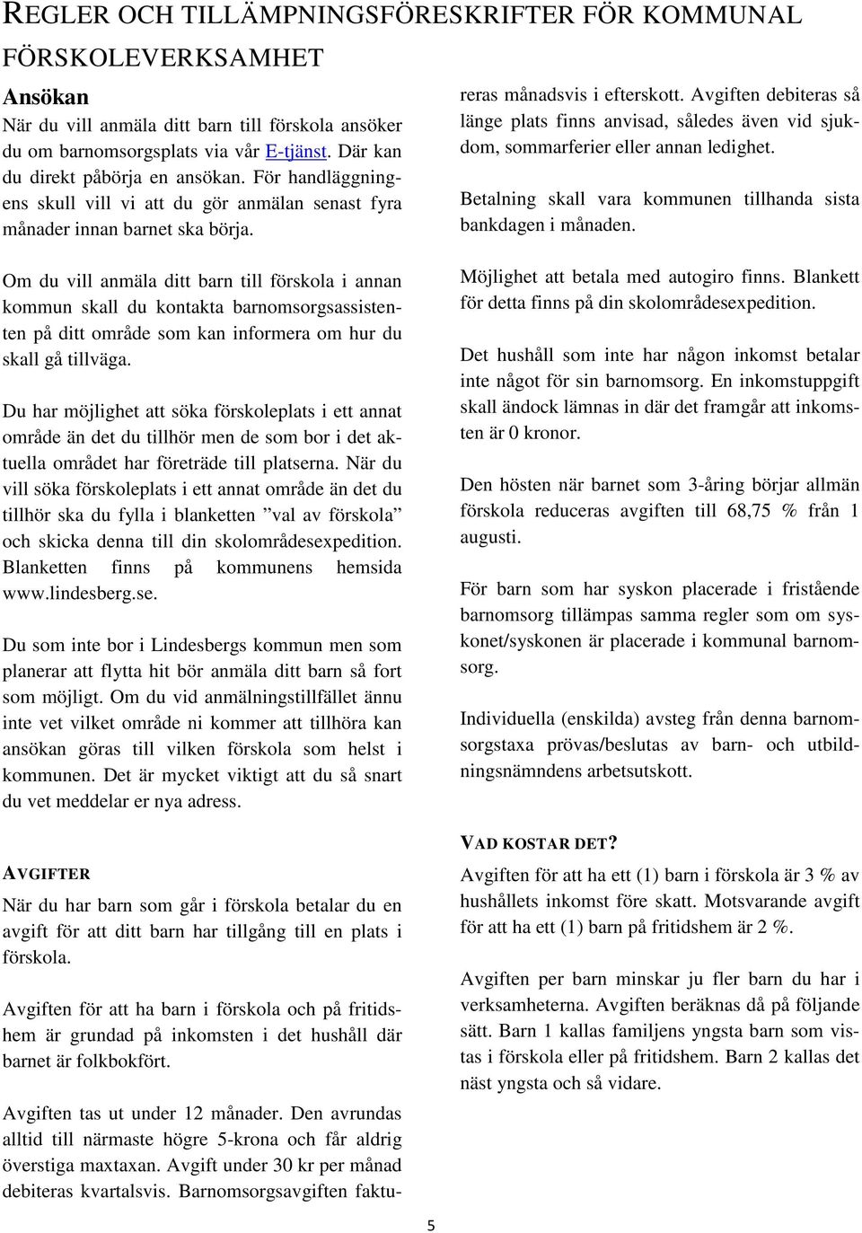 Den avrundas alltid till närmaste högre 5-krona och får aldrig överstiga maxtaxan. Avgift under 30 kr per månad debiteras kvartalsvis. Barnomsorgsavgiften faktureras månadsvis i efterskott.