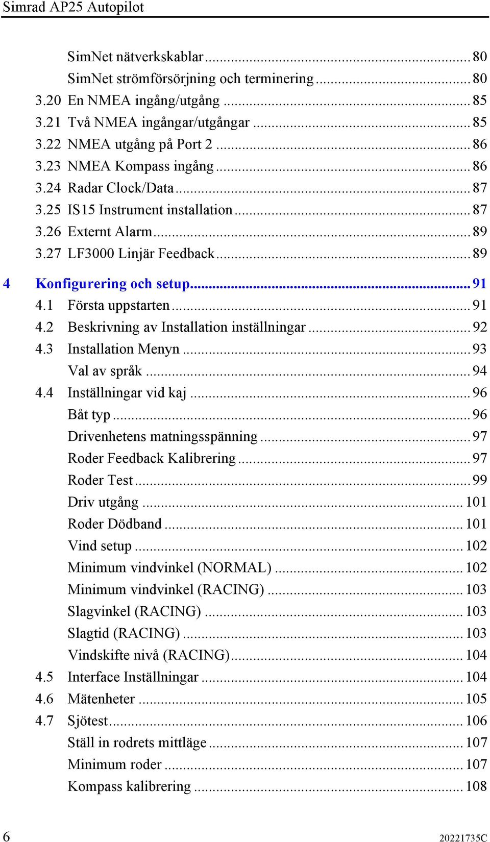 1 Första uppstarten...91 4.2 Beskrivning av Installation inställningar...92 4.3 Installation Menyn...93 Val av språk...94 4.4 Inställningar vid kaj...96 Båt typ...96 Drivenhetens matningsspänning.