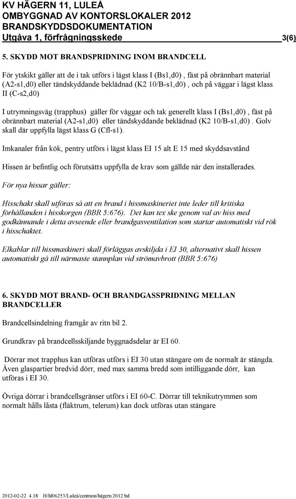 väggar i lägst klass II (C-s2,d0) I utrymningsväg (trapphus) gäller för väggar och tak generellt klass I (Bs1,d0), fäst på obrännbart material (A2-s1,d0) eller tändskyddande beklädnad (K2 10/B-s1,d0).