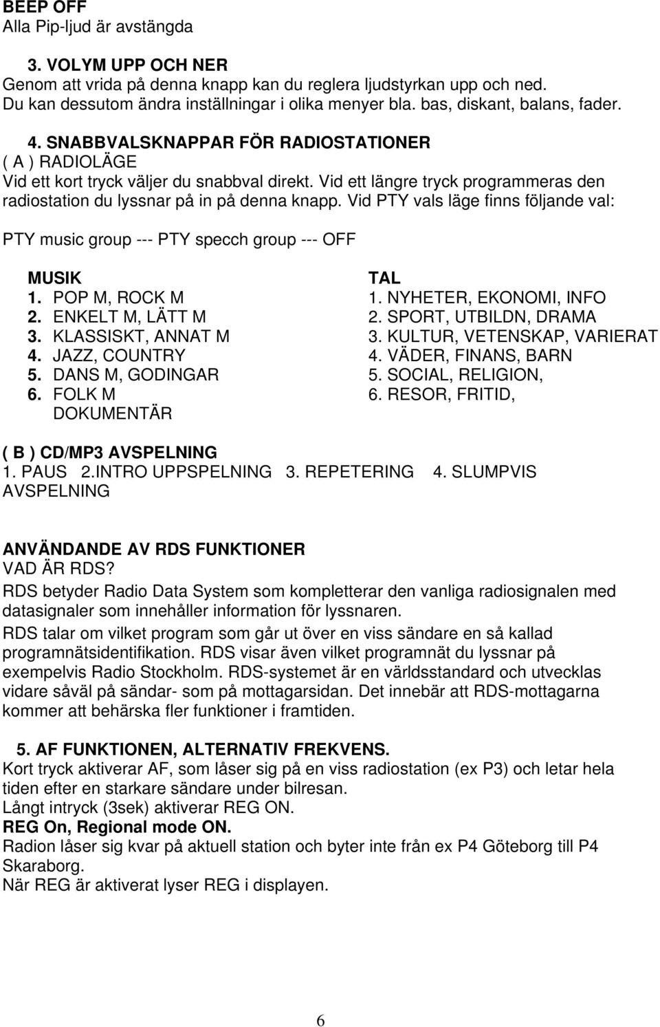 Vid ett längre tryck programmeras den radiostation du lyssnar på in på denna knapp. Vid PTY vals läge finns följande val: PTY music group --- PTY specch group --- OFF MUSIK TAL 1. POP M, ROCK M 1.