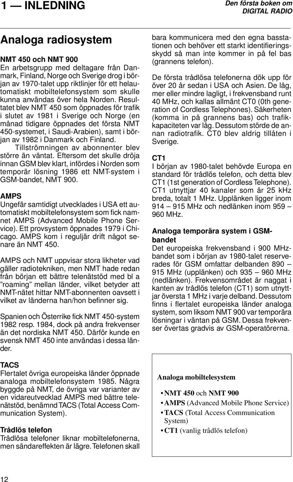 Resultatet blev NMT 450 som öppnades för trafik i slutet av 1981 i Sverige och Norge (en månad tidigare öppnades det första NMT 450-systemet, i Saudi-Arabien), samt i början av 1982 i Danmark och