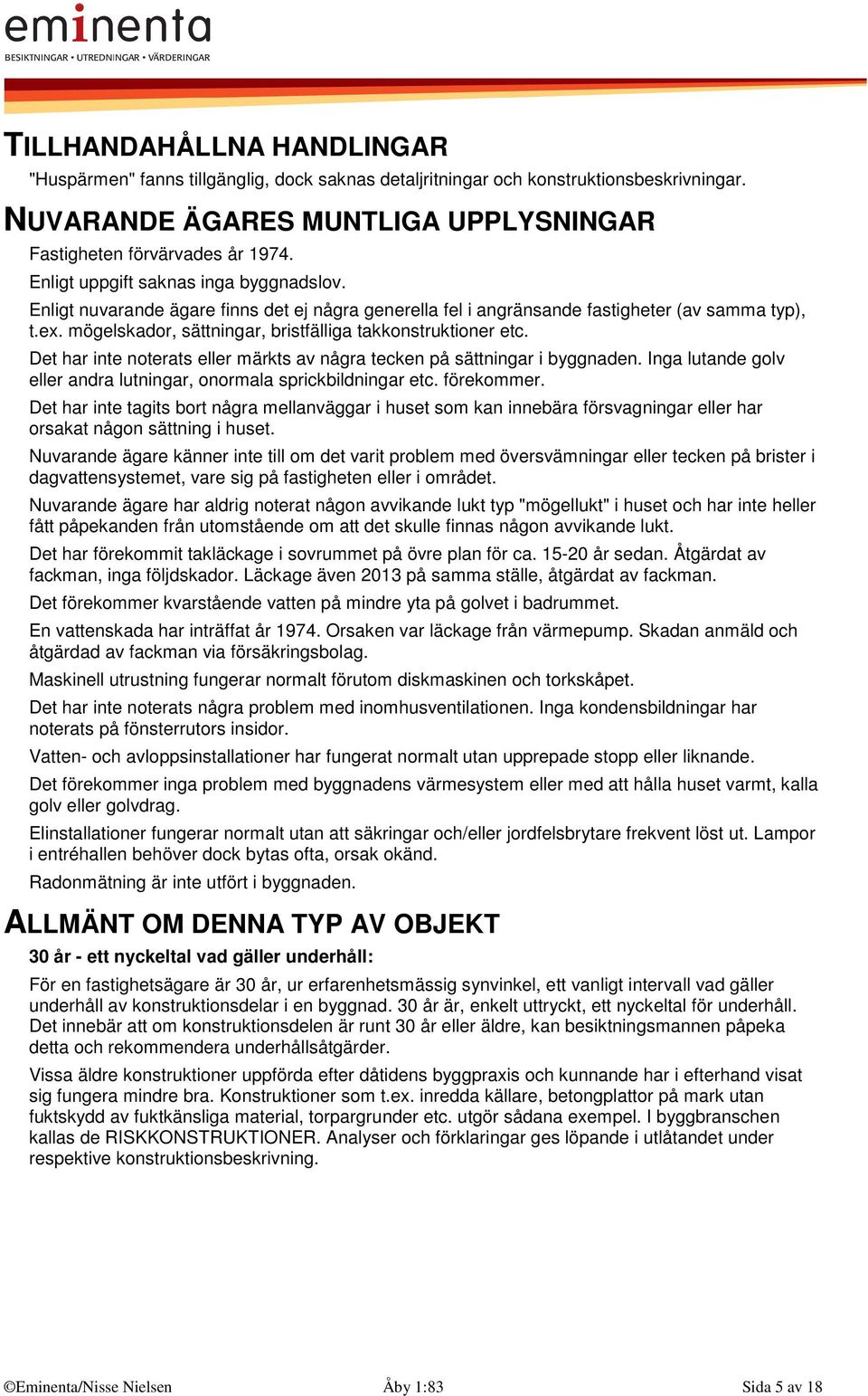 mögelskador, sättningar, bristfälliga takkonstruktioner etc. Det har inte noterats eller märkts av några tecken på sättningar i byggnaden.