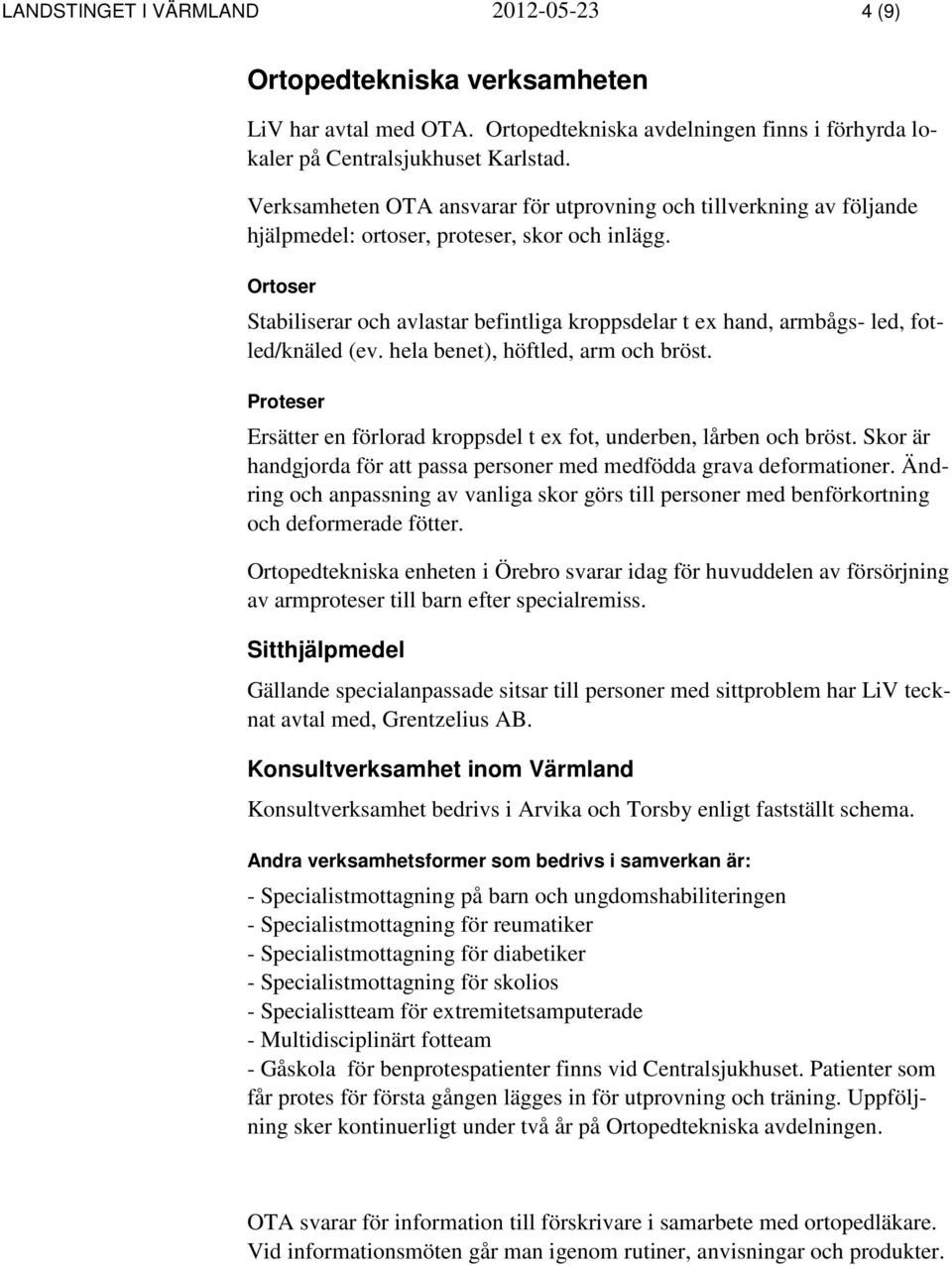 Ortoser Stabiliserar och avlastar befintliga kroppsdelar t ex hand, armbågs- led, fotled/knäled (ev. hela benet), höftled, arm och bröst.