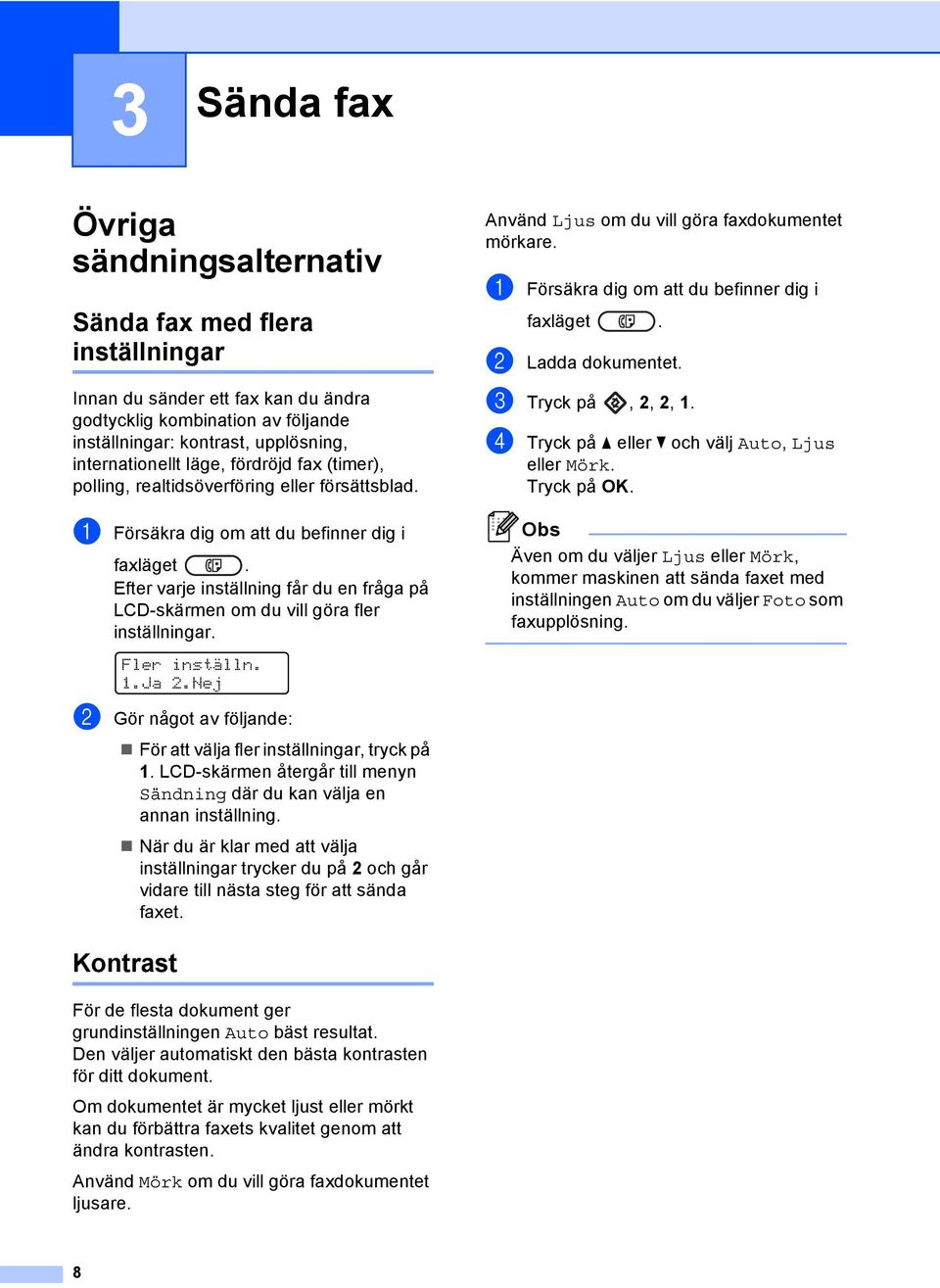 Efter varje inställning får du en fråga på LCD-skärmen om du vill göra fler inställningar. Fler inställn. 1.Ja 2.Nej b Gör något av följande: För att välja fler inställningar, tryck på 1.