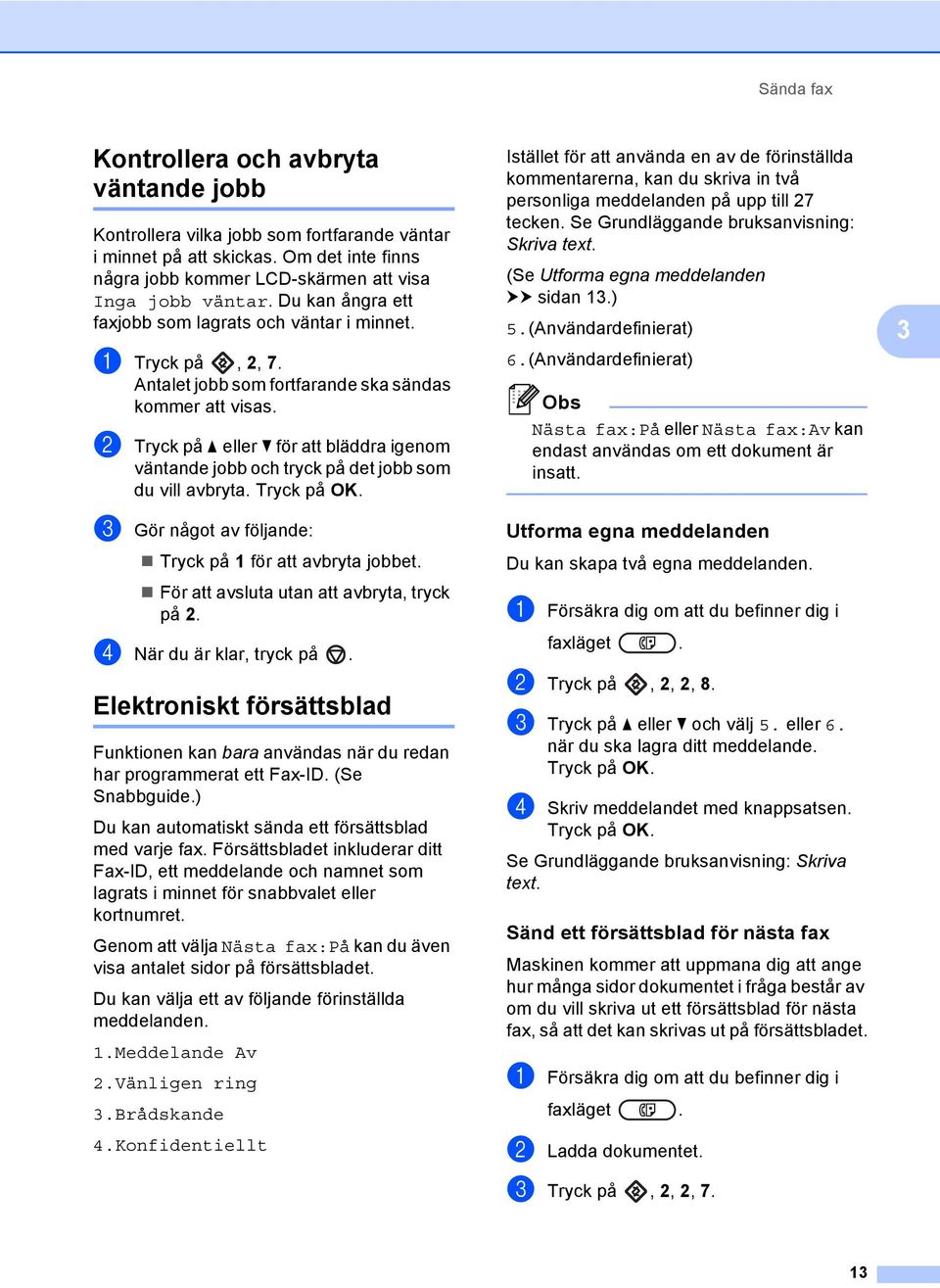 b Tryck på a eller b för att bläddra igenom väntande jobb och tryck på det jobb som du vill avbryta. c Gör något av följande: Tryck på 1 för att avbryta jobbet.