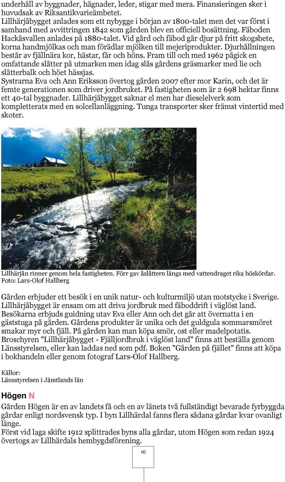 Vid gård och fäbod går djur på fritt skogsbete, korna handmjölkas och man förädlar mjölken till mejeriprodukter. Djurhållningen består av fjällnära kor, hästar, får och höns.