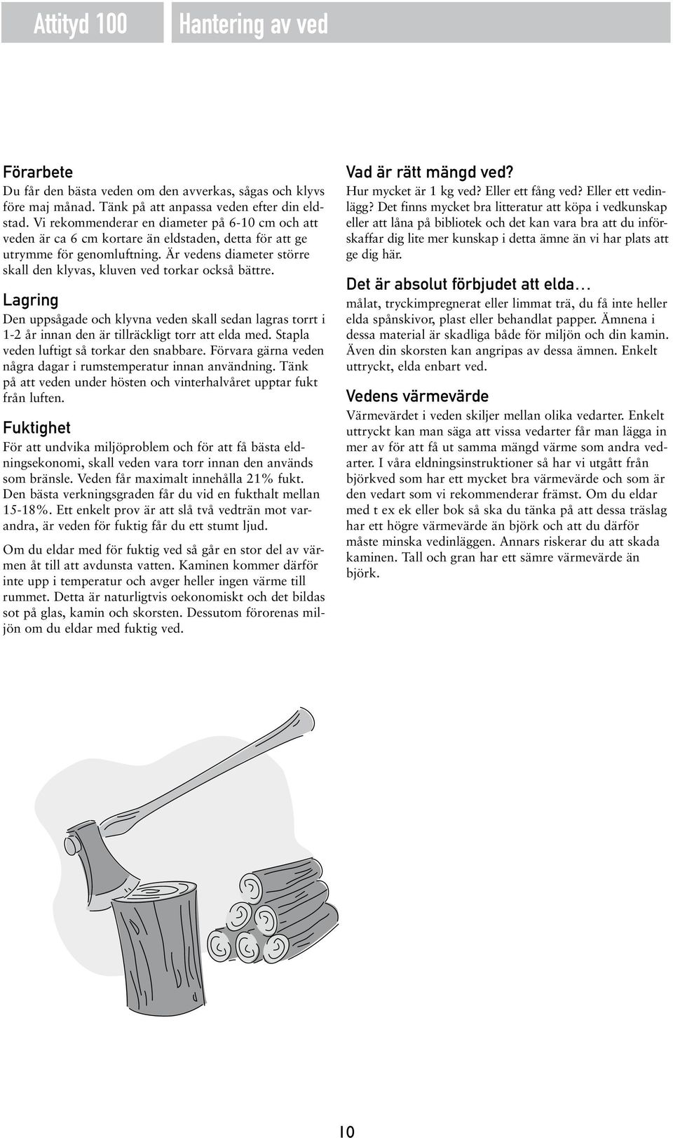 Är vedens diameter större skall den klyvas, kluven ved torkar också bättre. Lagring Den uppsågade och klyvna veden skall sedan lagras torrt i 1-2 år innan den är tillräckligt torr att elda med.