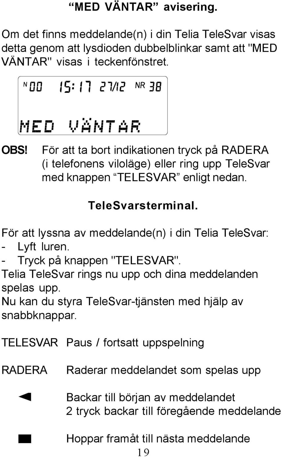 För att lyssna av meddelande(n) i din Telia TeleSvar: - Lyft luren. - Tryck på knappen "TELESVAR". Telia TeleSvar rings nu upp och dina meddelanden spelas upp.