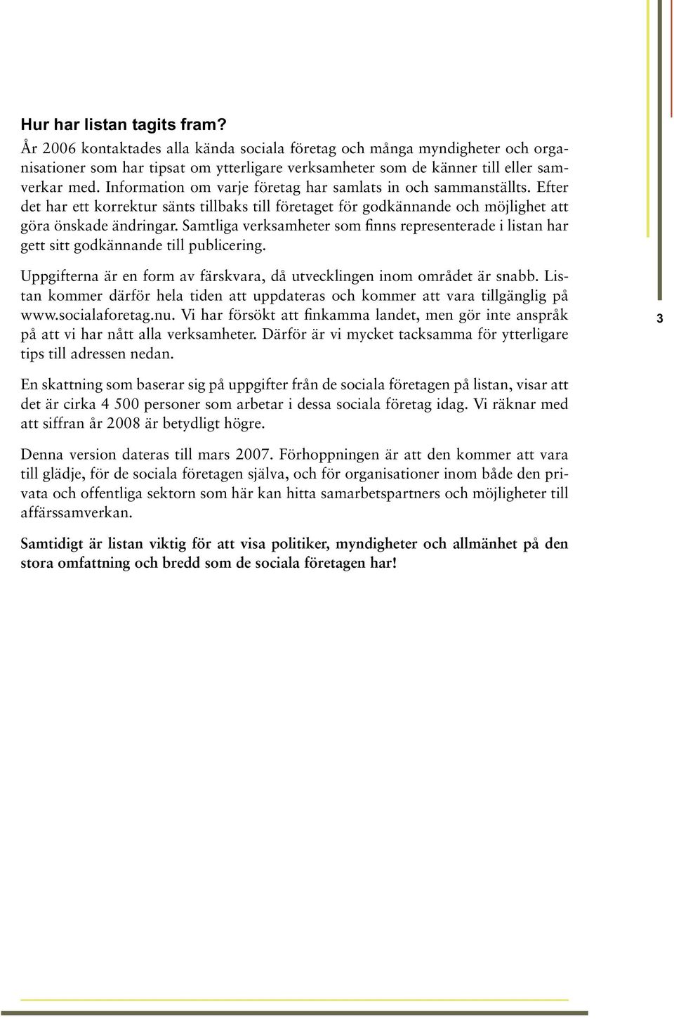 Samtliga verksamheter som finns representerade i listan har gett sitt godkännande till publicering. Uppgifterna är en form av färskvara, då utvecklingen inom området är snabb.