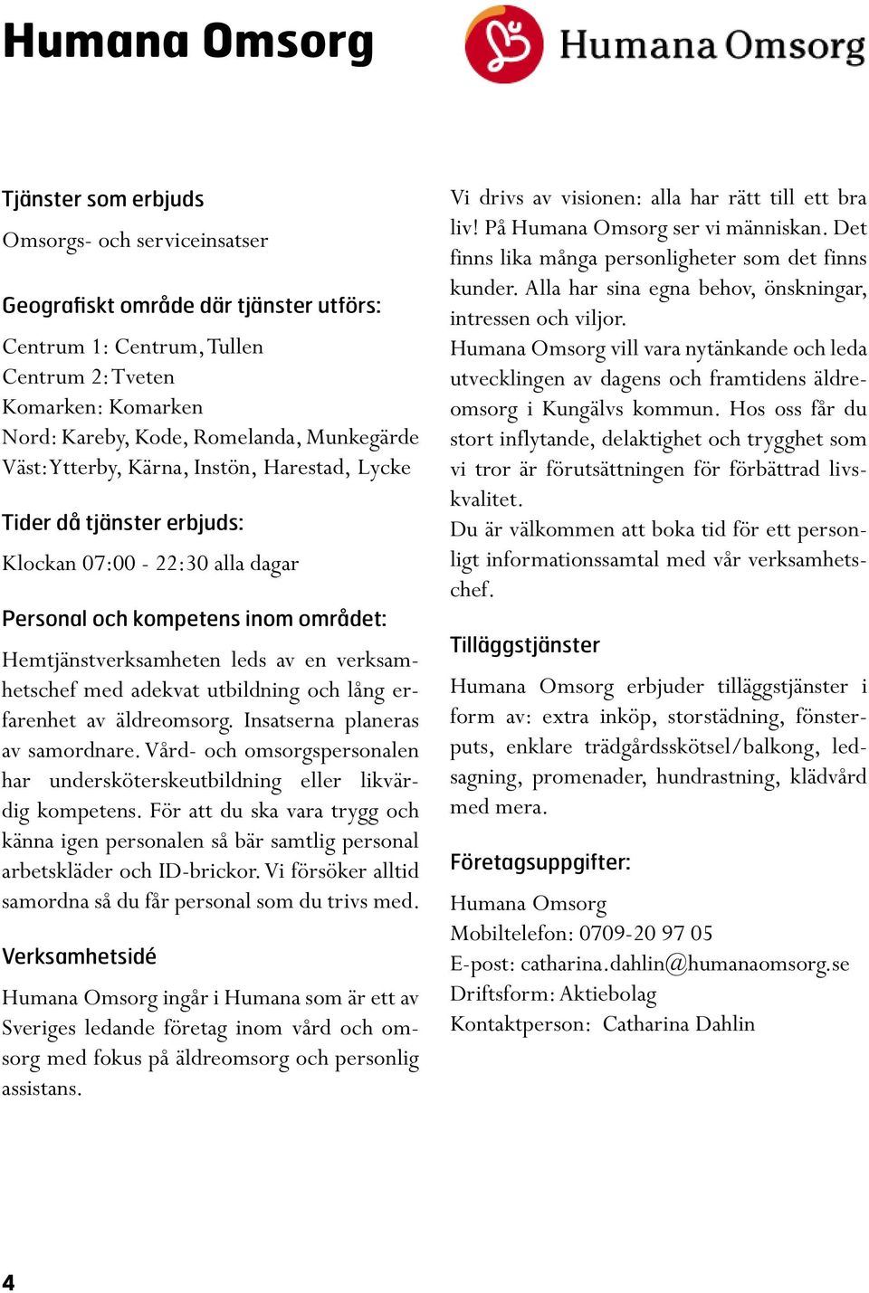 Vård- och omsorgspersonalen har undersköterskeutbildning eller likvärdig kompetens. För att du ska vara trygg och känna igen personalen så bär samtlig personal arbetskläder och ID-brickor.