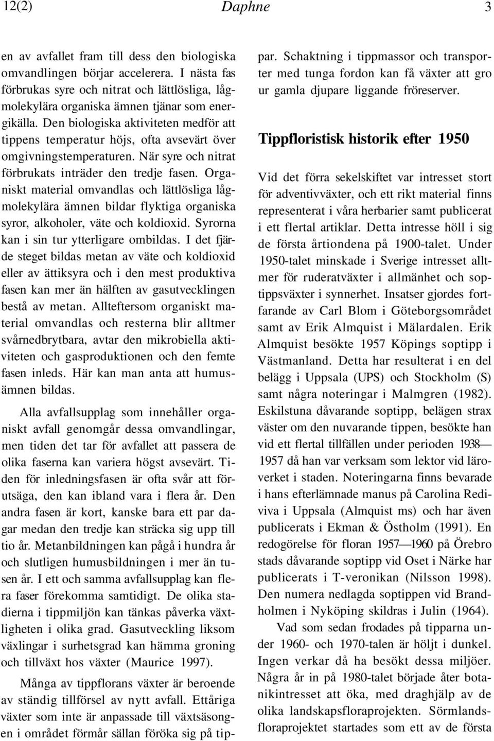 Organiskt material omvandlas och lättlösliga lågmolekylära ämnen bildar flyktiga organiska syror, alkoholer, väte och koldioxid. Syrorna kan i sin tur ytterligare ombildas.