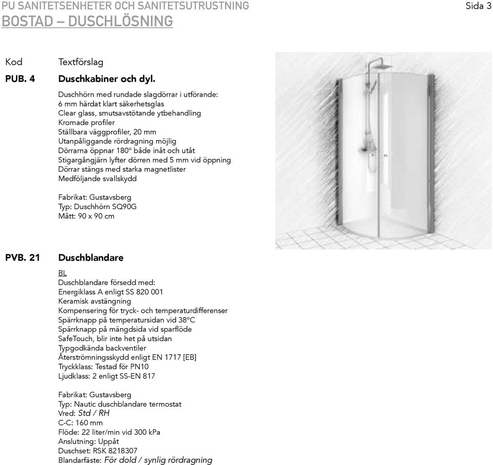 möjlig Dörrarna öppnar 180 både inåt och utåt Stigargångjärn lyfter dörren med 5 mm vid öppning Dörrar stängs med starka magnetlister Medföljande svallskydd Typ: Duschhörn SQ90G Mått: 90 x 90 cm PVB.
