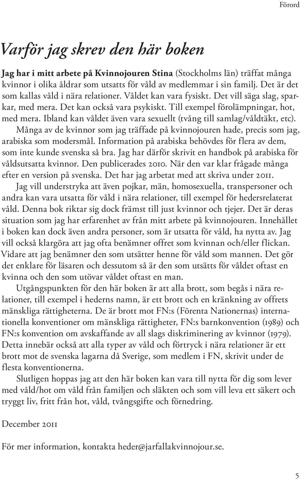 Ibland kan våldet även vara sexuellt (tvång till samlag/våldtäkt, etc). Många av de kvinnor som jag träffade på kvinnojouren hade, precis som jag, arabiska som modersmål.