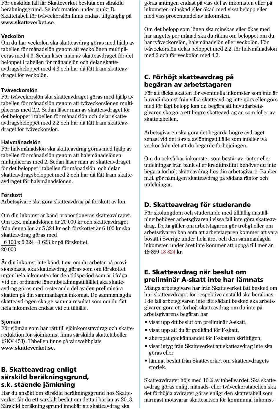 Sedan läser man av skatteavdraget för det beloppet i tabellen för månadslön och delar skatteavdragsbeloppet med 4,3 och har då fått fram skatteavdraget för veckolön.