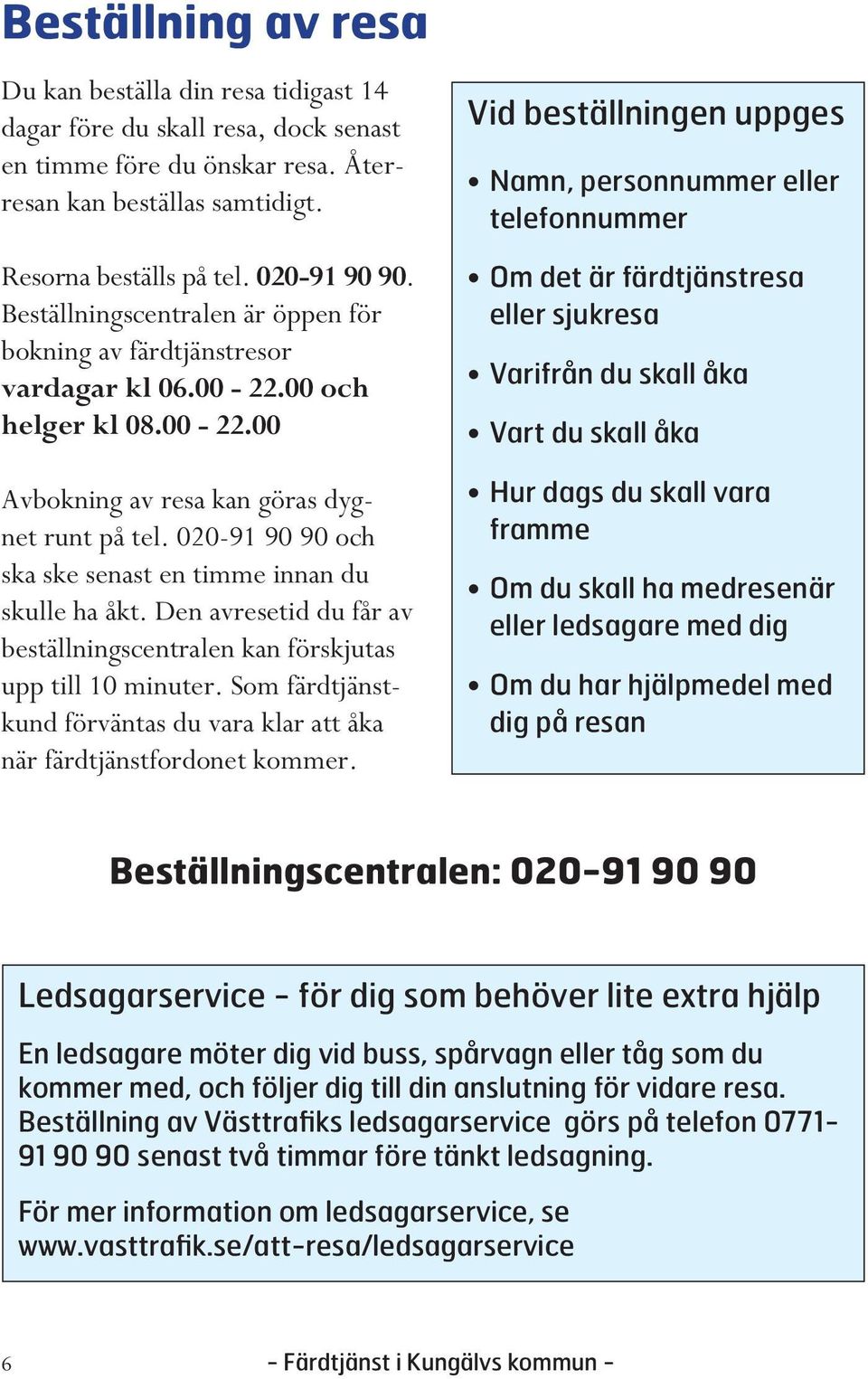 020-91 90 90 och ska ske senast en timme innan du skulle ha åkt. Den avresetid du får av beställningscentralen kan förskjutas upp till 10 minuter.