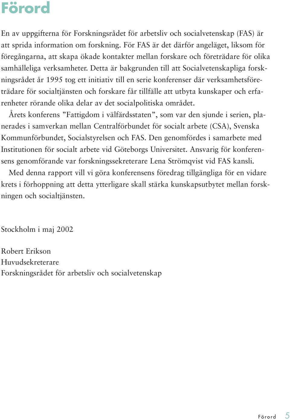 Detta är bakgrunden till att Socialvetenskapliga forskningsrådet år 1995 tog ett initiativ till en serie konferenser där verksamhetsföreträdare för socialtjänsten och forskare får tillfälle att