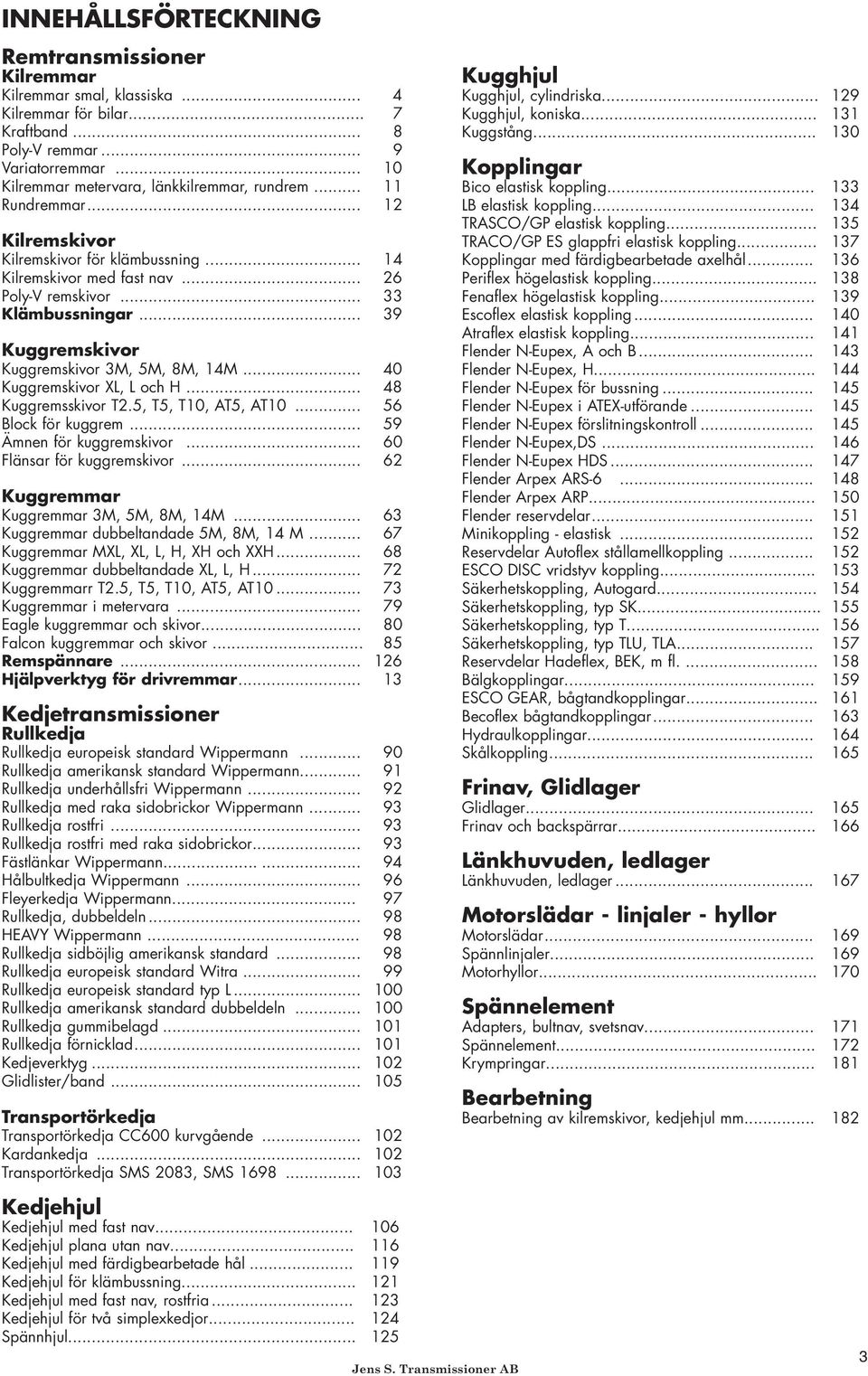 .. 39 Kuggremskivor Kuggremskivor 3M, 5M, 8M, 14M... 40 Kuggremskivor XL, L och H... 48 Kuggremsskivor T2.5, T5, T10, AT5, AT10... 56 Block för kuggrem... 59 Ämnen för kuggremskivor.