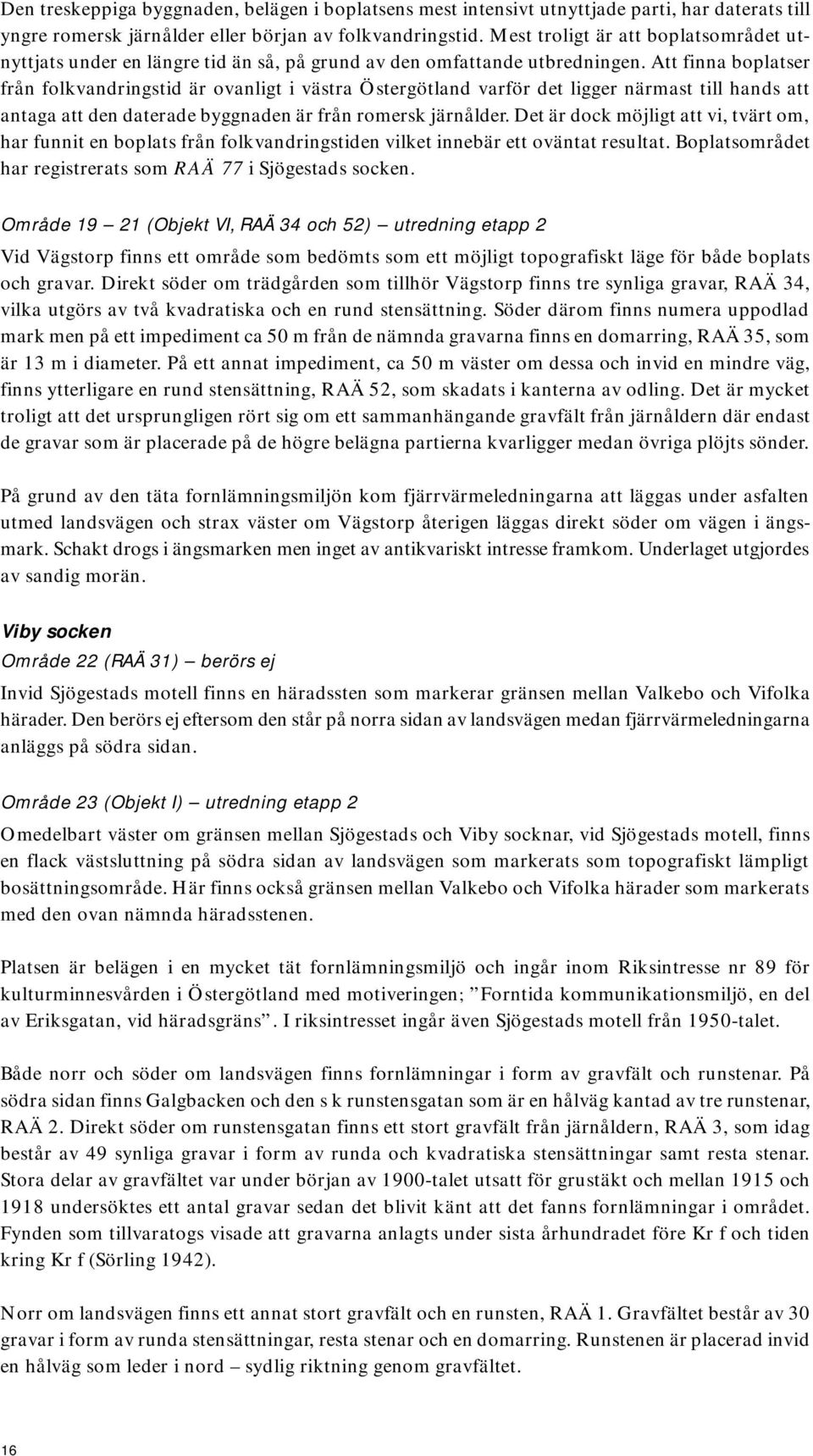 Att finna boplatser från folkvandringstid är ovanligt i västra Östergötland varför det ligger närmast till hands att antaga att den daterade byggnaden är från romersk järnålder.