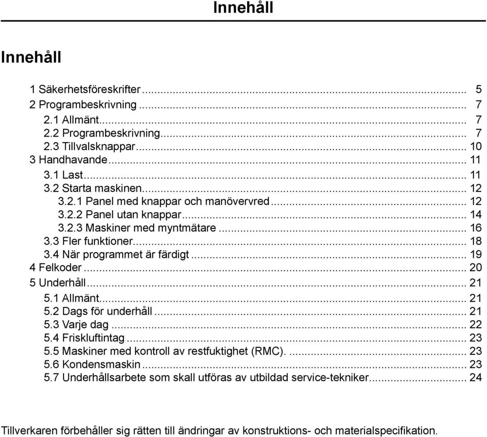 .. 19 4 Felkoder... 20 5 Underhåll... 21 5.1 Allmänt... 21 5.2 Dags för underhåll... 21 5.3 Varje dag... 22 5.4 Friskluftintag... 23 5.5 Maskiner med kontroll av restfuktighet (RMC).... 23 5.6 Kondensmaskin.