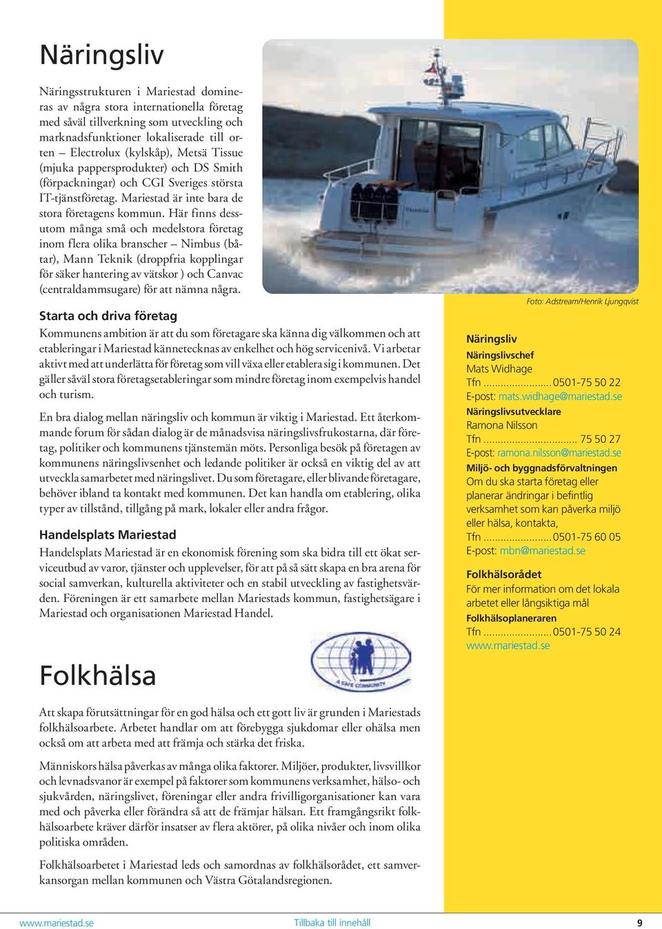 Här finns dessutom många små och medelstora företag inom flera olika branscher Nimbus (båtar), Mann Teknik (droppfria kopplingar för säker hantering av vätskor ) och Canvac (centraldammsugare) för
