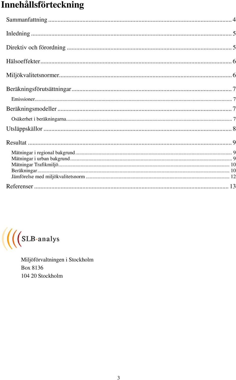 .. 8 Resultat... 9 Mätningar i regional bakgrund... 9 Mätningar i urban bakgrund... 9 Mätningar Trafikmiljö... 10 Beräkningar.