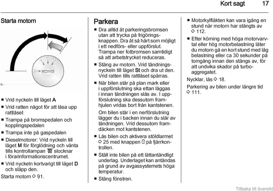 Parkera Dra alltid åt parkeringsbromsen utan att trycka på frigöringsknappen. Dra åt så hårt som möjligt i ett nedförs- eller uppförslut.