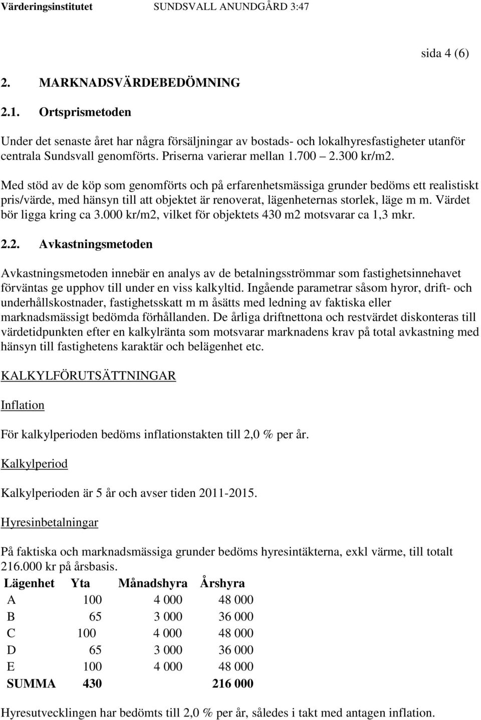 Med stöd av de köp som genomförts och på erfarenhetsmässiga grunder bedöms ett realistiskt pris/värde, med hänsyn till att objektet är renoverat, lägenheternas storlek, läge m m.