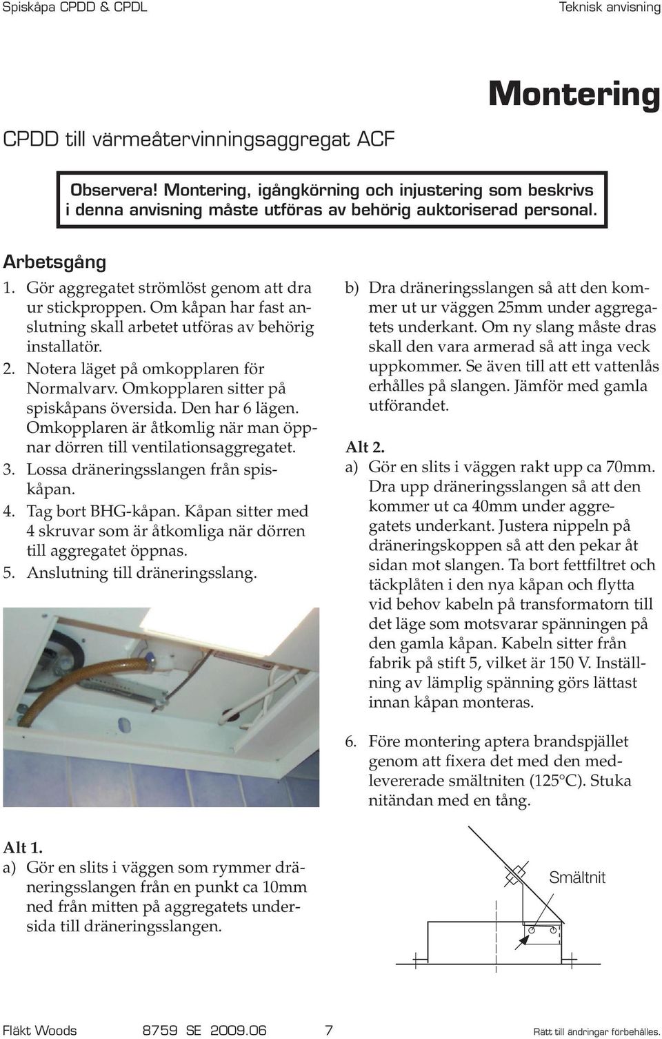 Omkopplaren sitter på spiskåpans översida. Den har 6 lägen. Omkopplaren är åtkomlig när man öppnar dörren till ventilationsaggregatet. 3. Lossa dräneringsslangen från spiskåpan. 4. Tag bort BHG-kåpan.