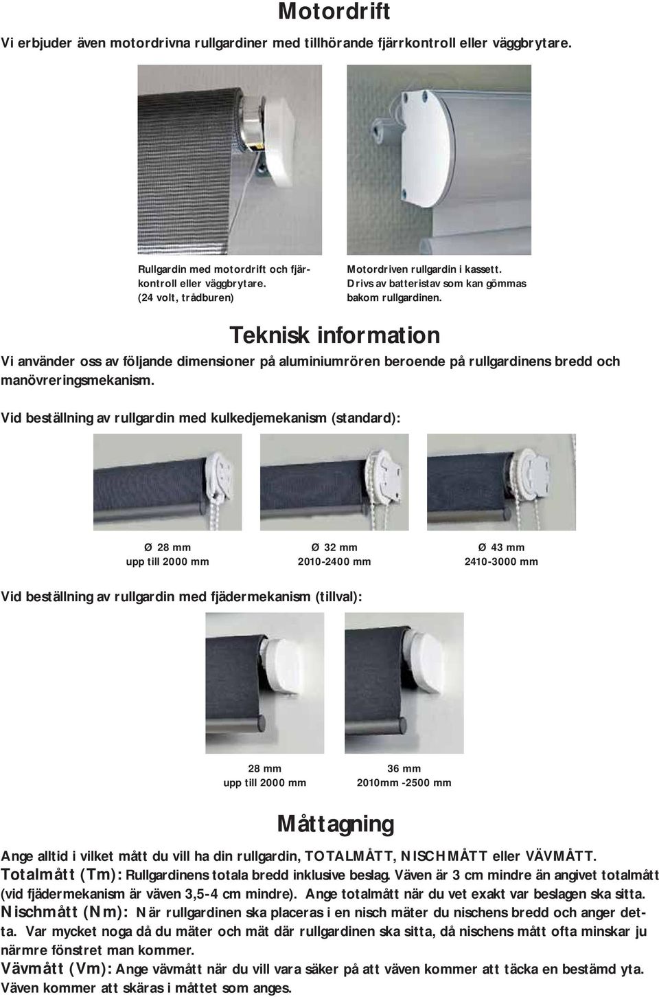 Vid beställning av rullgardin med kulkedjemekanism (standard): Motordriven rullgardin i kassett. Drivs av batteristav som kan gömmas bakom rullgardinen.