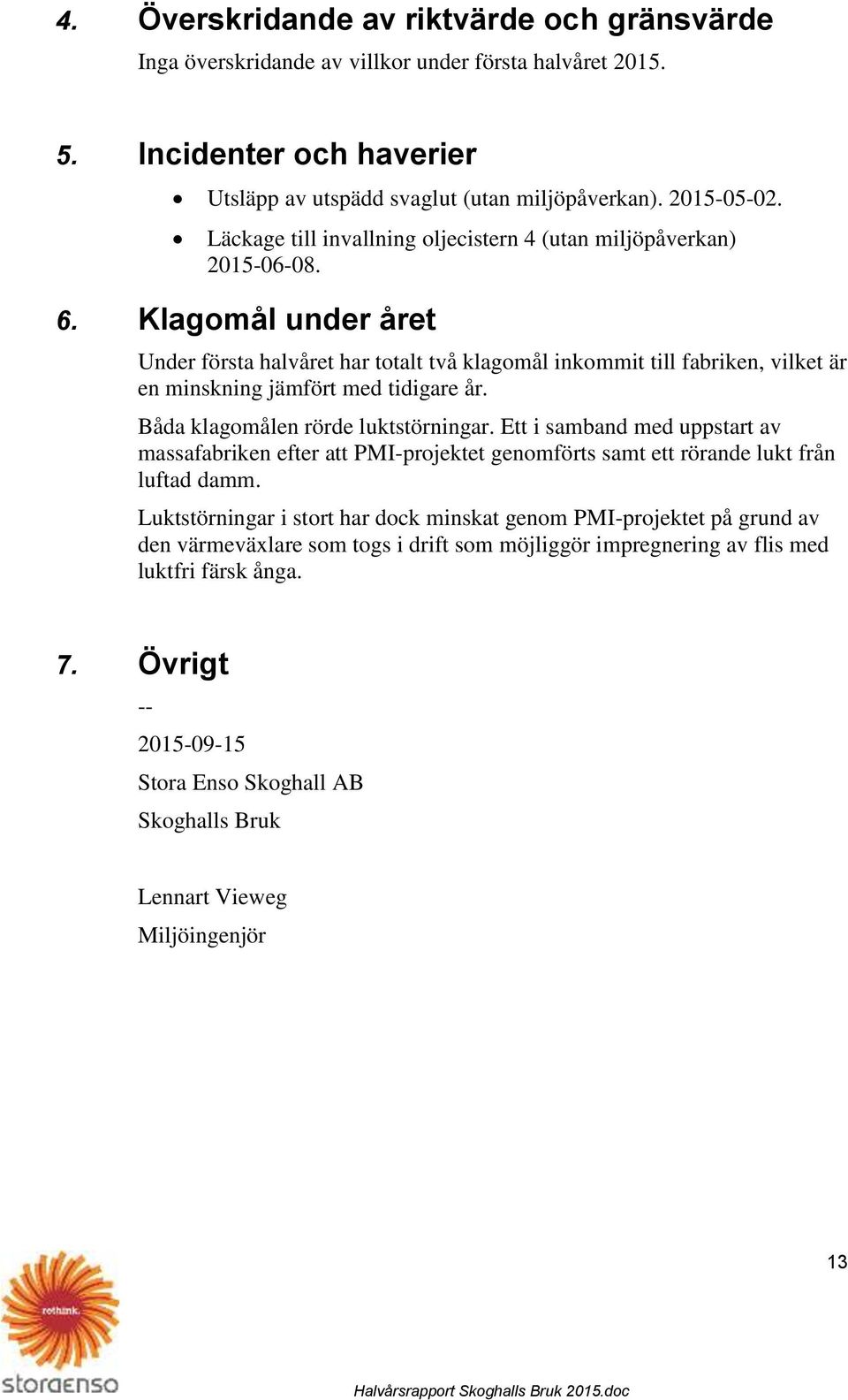 Klagomål under året Under första halvåret har totalt två klagomål inkommit till fabriken, vilket är en minskning jämfört med tidigare år. Båda klagomålen rörde luktstörningar.