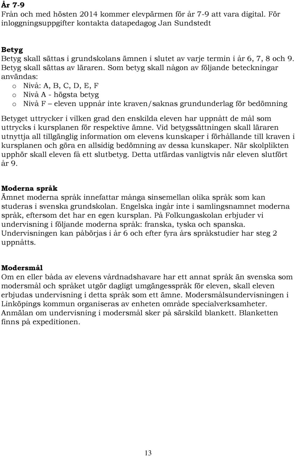 Som betyg skall någon av följande beteckningar användas: o Nivå: A, B, C, D, E, F o Nivå A - högsta betyg o Nivå F eleven uppnår inte kraven/saknas grundunderlag för bedömning Betyget uttrycker i