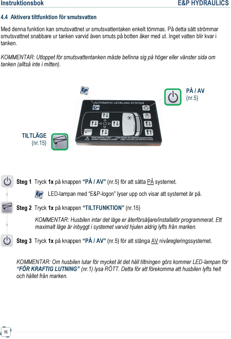 KOMMENTAR: Utloppet för smutsvattentanken måste befinna sig på höger eller vänster sida om tanken (alltså inte i mitten). PÅ / AV (nr.5) TILTLÄGE (nr.15) Steg 1 Tryck 1x på knappen PÅ / AV (nr.