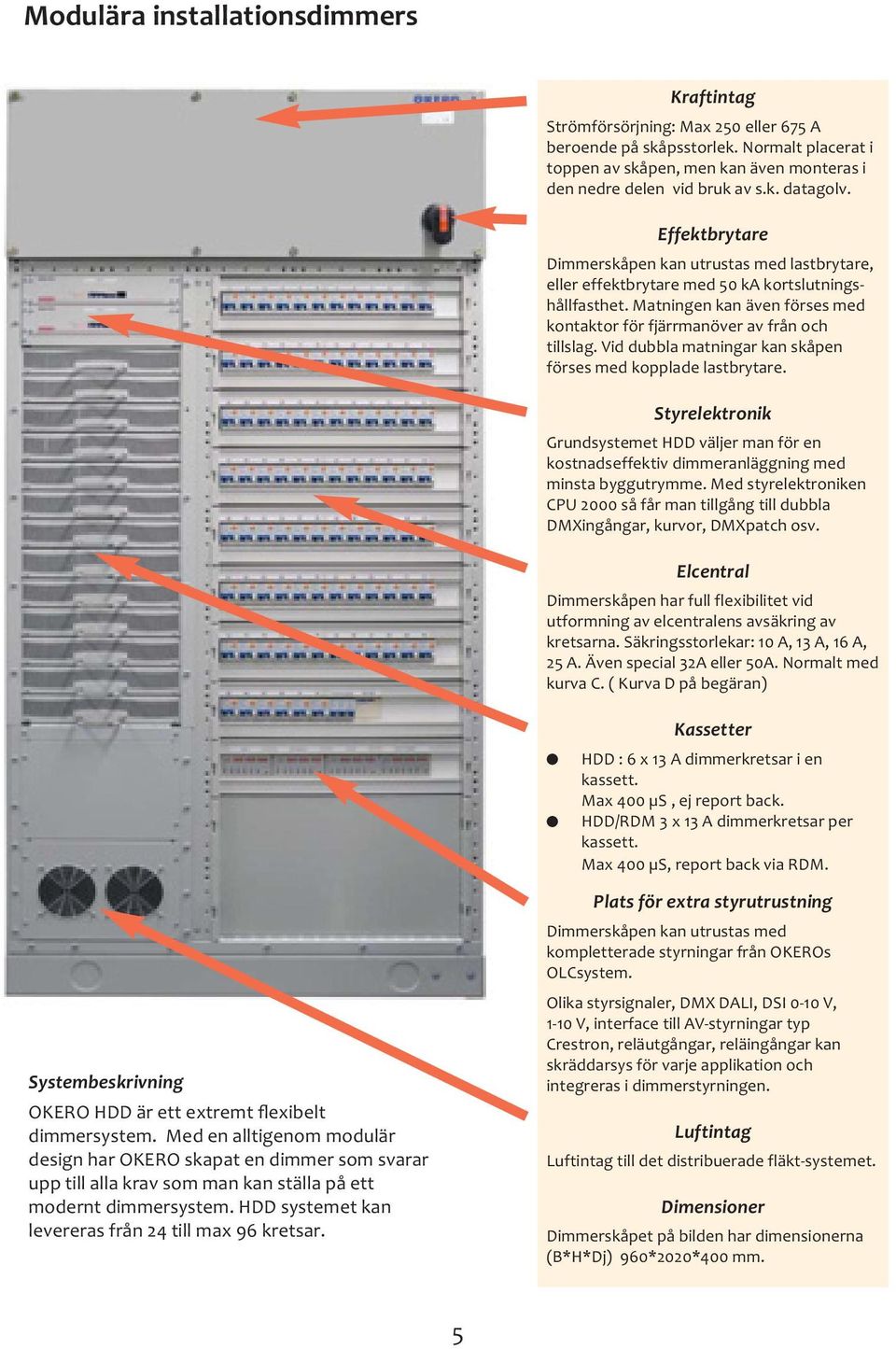 Vid dubbla matningar kan skåpen förses med kopplade lastbrytare. Styrelektronik Grundsystemet HDD väljer man för en kostnadseffektiv dimmeranläggning med minsta byggutrymme.