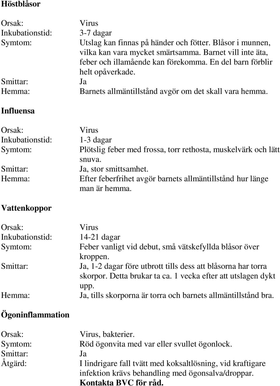 Efter feberfrihet avgör barnets allmäntillstånd hur länge man är hemma. Vattenkoppor 14-21 dagar Feber vanligt vid debut, små vätskefyllda blåsor över kroppen.