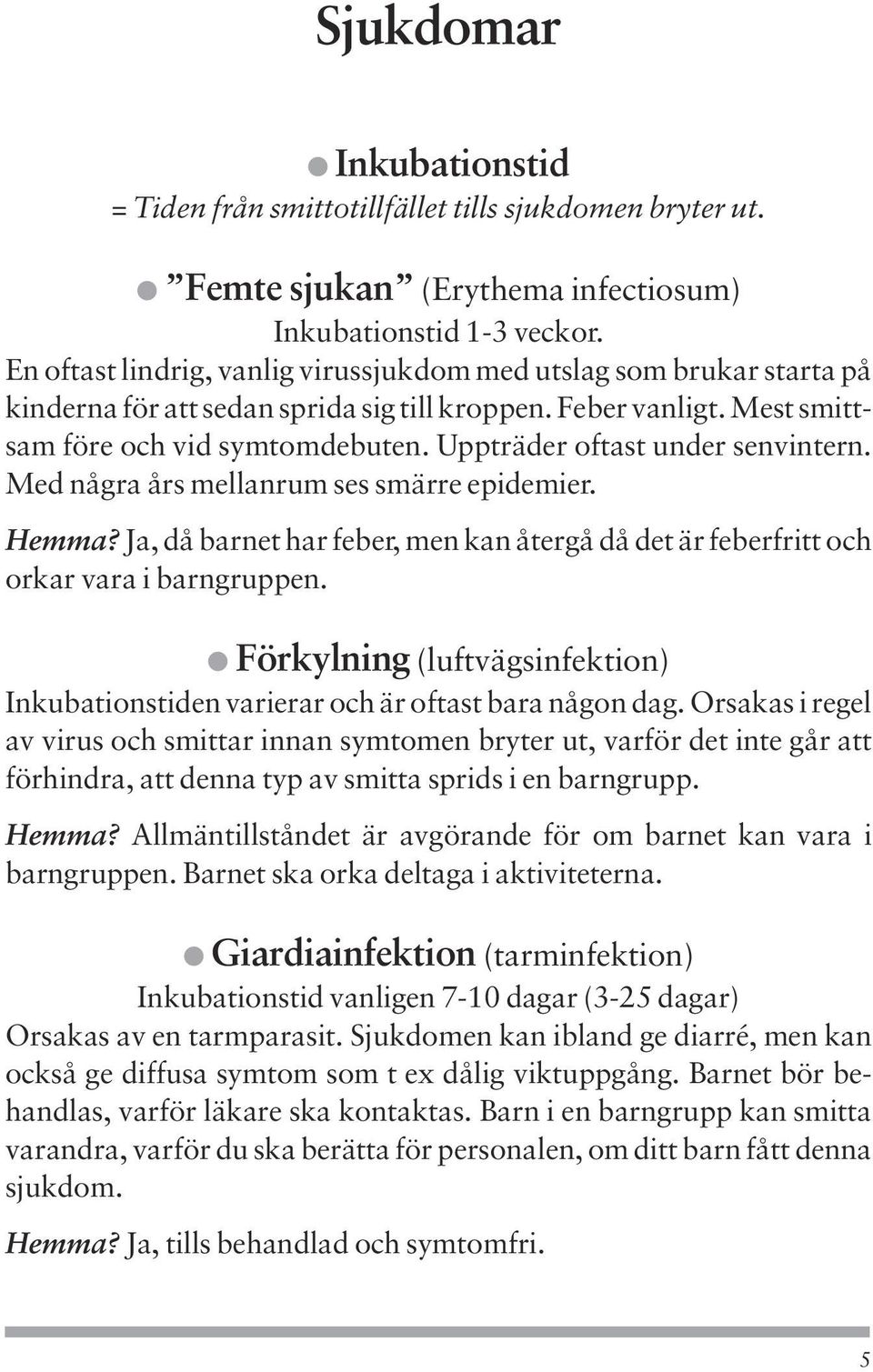 Uppträder oftast under senvintern. Med några års mellanrum ses smärre epidemier. Hemma? Ja, då barnet har feber, men kan återgå då det är feberfritt och orkar vara i barngruppen.