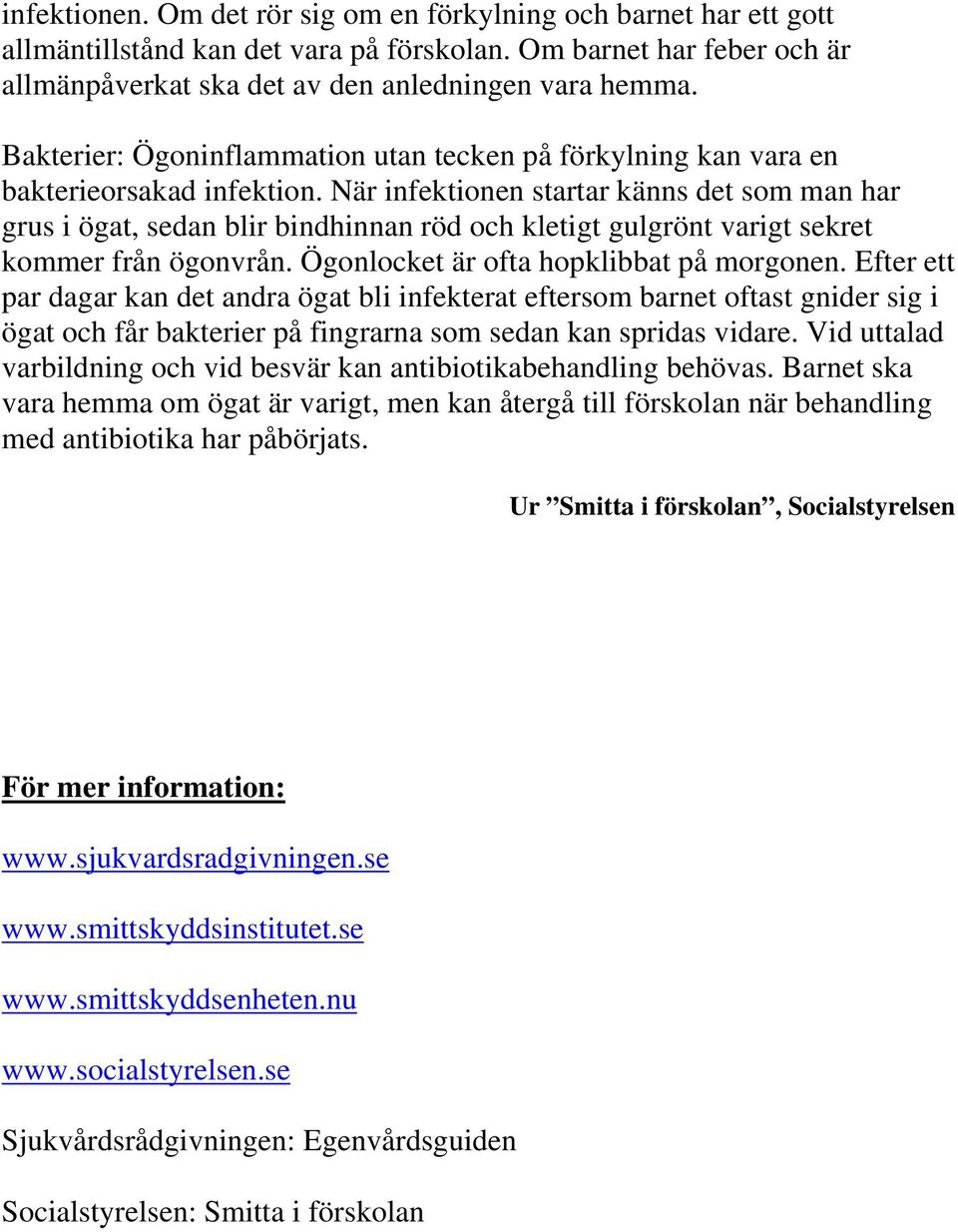 När infektionen startar känns det som man har grus i ögat, sedan blir bindhinnan röd och kletigt gulgrönt varigt sekret kommer från ögonvrån. Ögonlocket är ofta hopklibbat på morgonen.