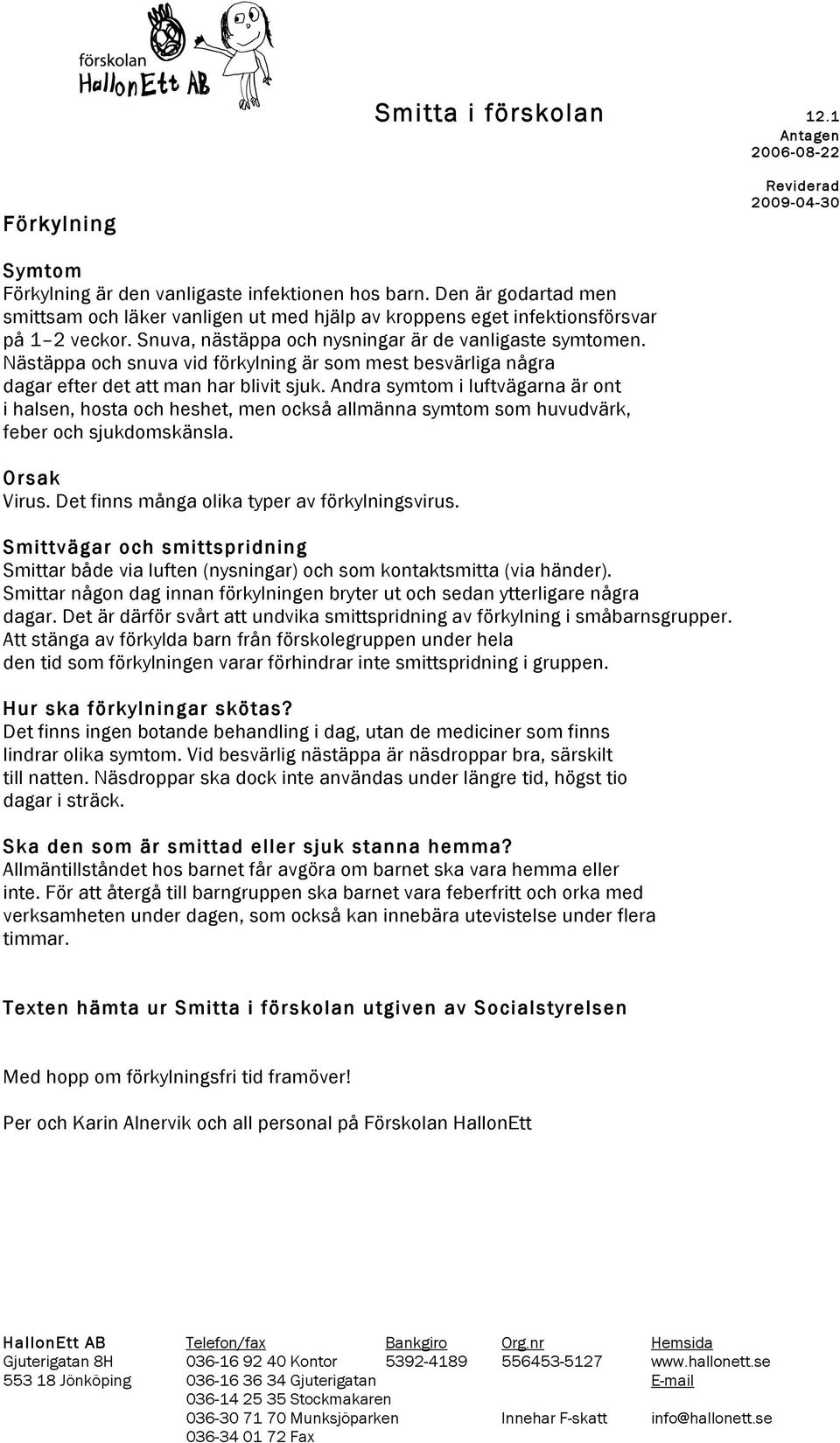 Andra symtom i luftvägarna är ont i halsen, hosta och heshet, men också allmänna symtom som huvudvärk, feber och sjukdomskänsla. Orsak Virus. Det finns många olika typer av förkylningsvirus.