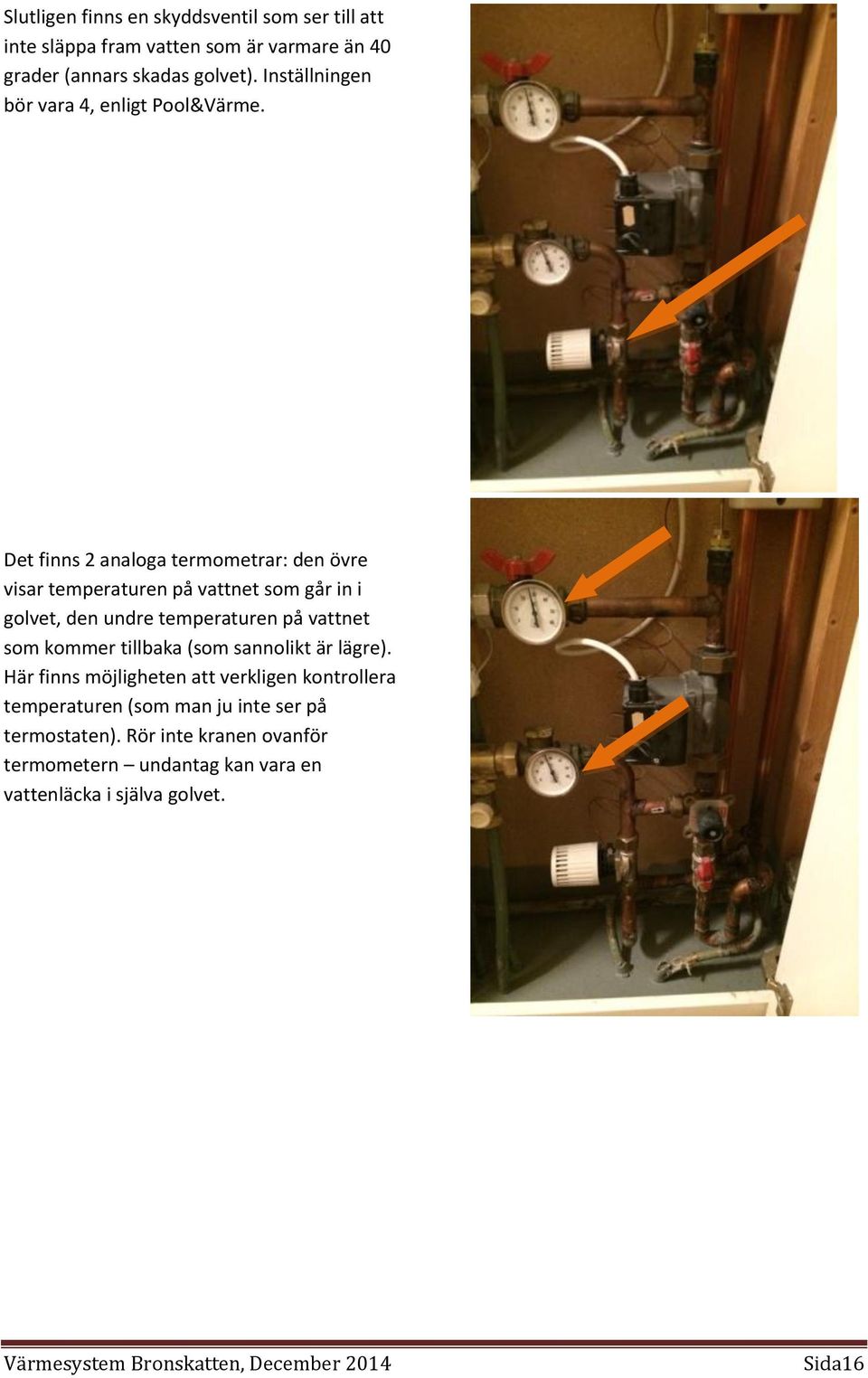 Det finns 2 analoga termometrar: den övre visar temperaturen på vattnet som går in i golvet, den undre temperaturen på vattnet som