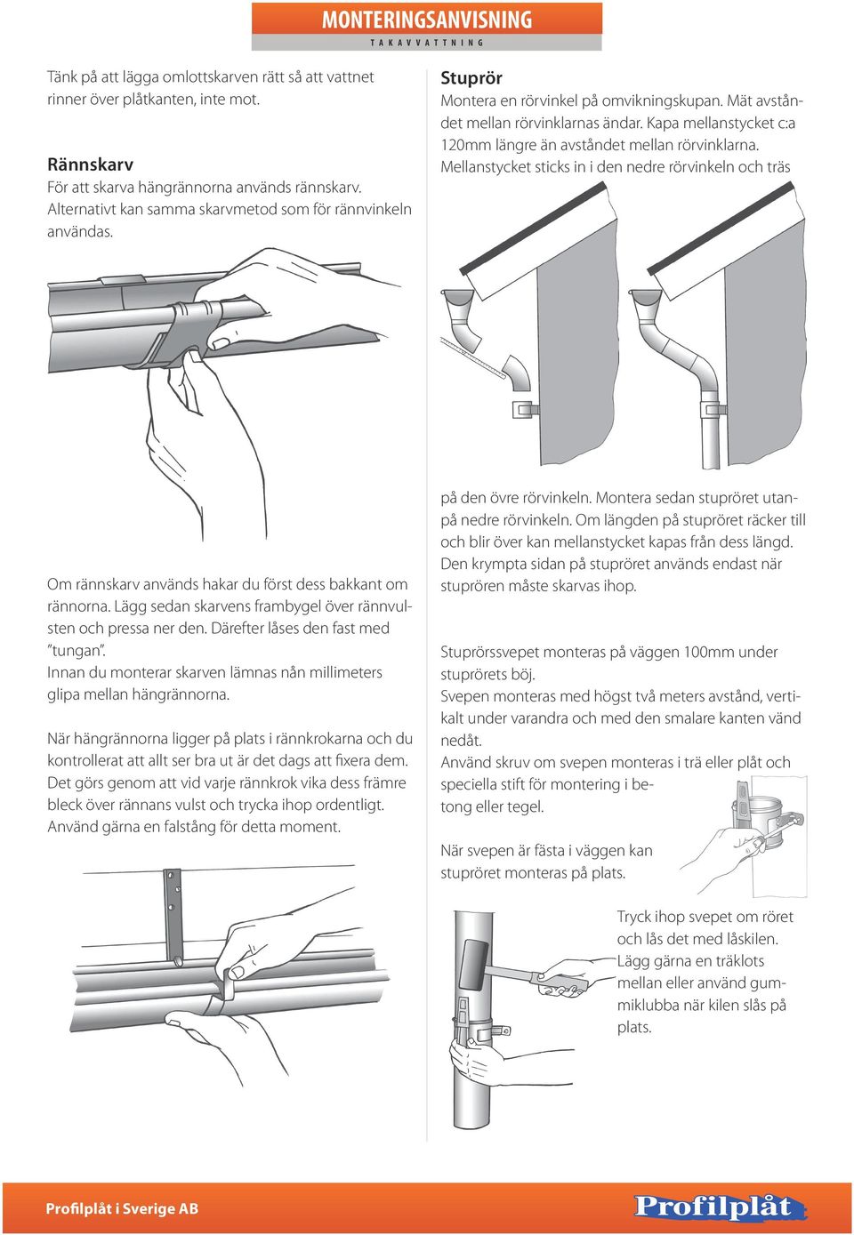 Kapa mellanstycket c:a 120mm längre än avståndet mellan rörvinklarna. Mellanstycket sticks in i den nedre rörvinkeln och träs Om rännskarv används hakar du först dess bakkant om rännorna.