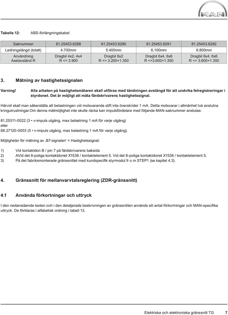 Alla arbeten på hastighetsmätaren skall utföras med tändningen avstängd för att undvika felregistreringar i styrdonet. Det är möjligt att mäta färdskrivarens hastighetssignal.