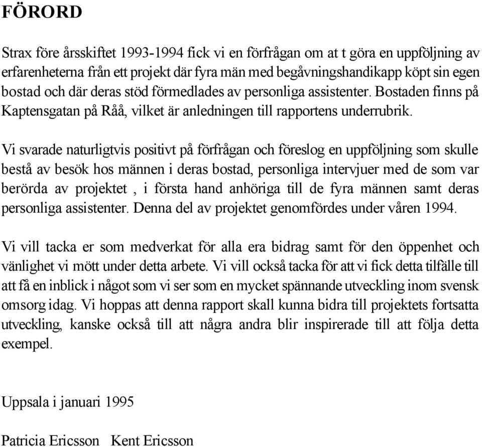 Vi svarade naturligtvis positivt på förfrågan och föreslog en uppföljning som skulle bestå av besök hos männen i deras bostad, personliga intervjuer med de som var berörda av projektet, i första hand