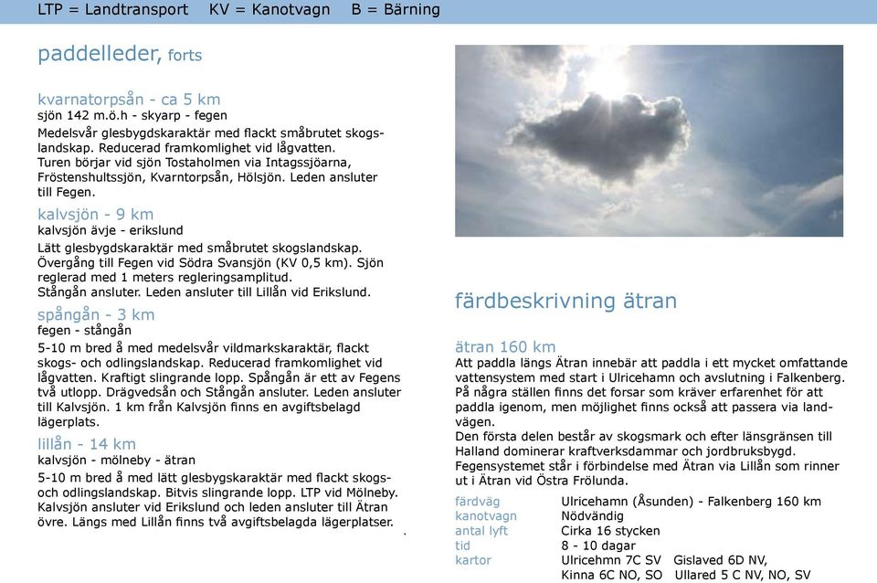 kalvsjön - 9 km kalvsjön ävje - erikslund Lätt glesbygdskaraktär med småbrutet skogslandskap. Övergång till Fegen vid Södra Svansjön (KV 0,5 km). Sjön reglerad med 1 meters regleringsamplitud.