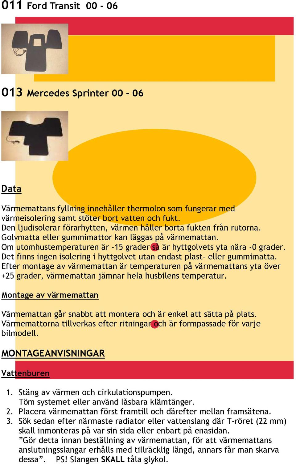 Det finns ingen isolering i hyttgolvet utan endast plast- eller gummimatta.