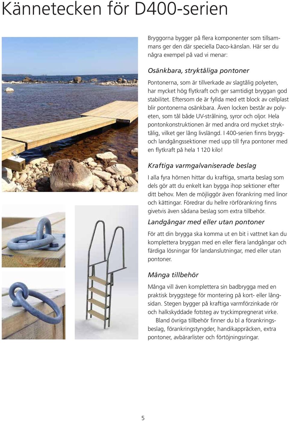 Eftersom de är fyllda med ett block av cellplast blir pontonerna osänkbara. Även locken består av polyeten, som tål både UV-strålning, syror och oljor.